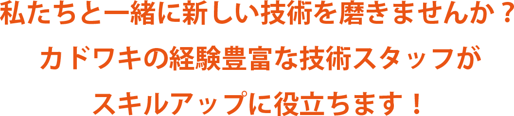 私たちと一緒に新しい技術を磨きませんか？カドワキの経験豊富な技術スタッフがスキルアップに役立ちます！